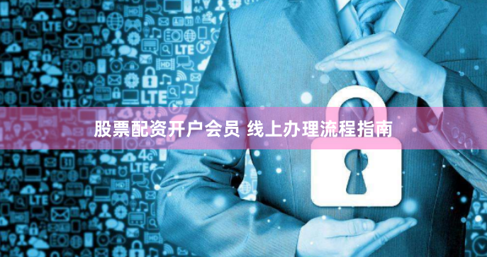 股票配资开户会员 线上办理流程指南