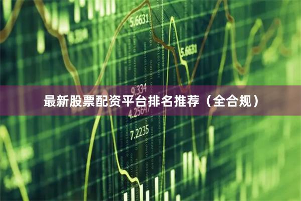 最新股票配资平台排名推荐（全合规）