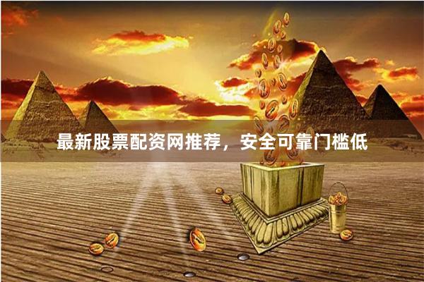 最新股票配资网推荐，安全可靠门槛低