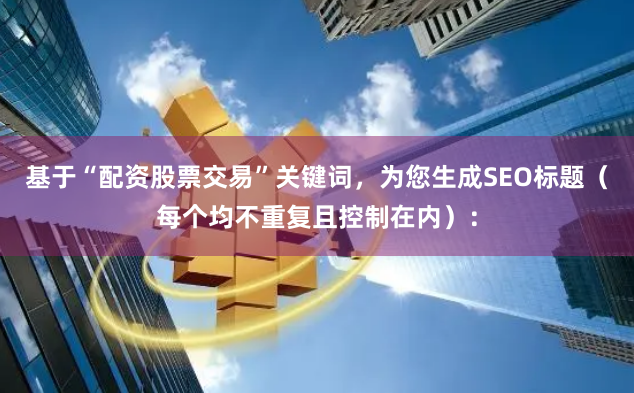 基于“配资股票交易”关键词，为您生成SEO标题（每个均不重复且控制在内）：