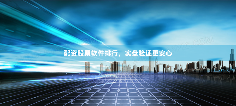 配资股票软件排行，实盘验证更安心