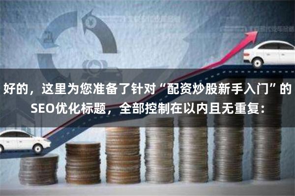 好的，这里为您准备了针对“配资炒股新手入门”的SEO优化标题，全部控制在以内且无重复：